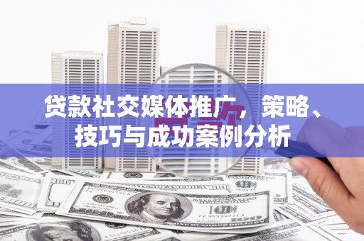 奎文贷款社交媒体推广，策略、技巧与成功案例分析