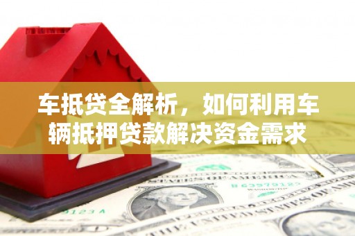 安化车抵贷全解析，如何利用车辆抵押贷款解决资金需求