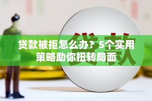 石龙贷款被拒怎么办？5个实用策略助你扭转局面