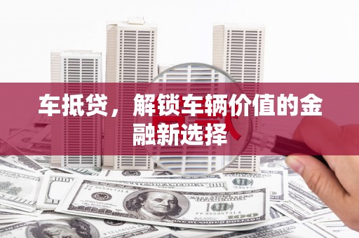 清镇车抵贷，解锁车辆价值的金融新选择