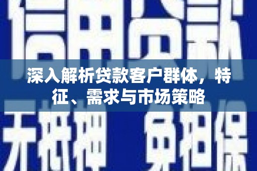 湖北深入解析贷款客户群体，特征、需求与市场策略