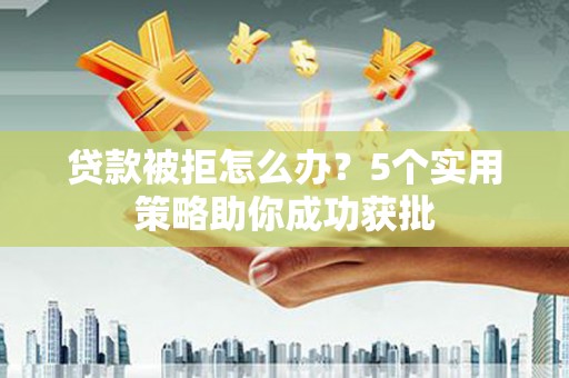 丽水贷款被拒怎么办？5个实用策略助你成功获批