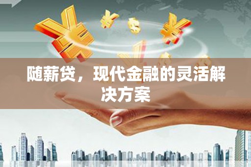 广灵随薪贷，现代金融的灵活解决方案