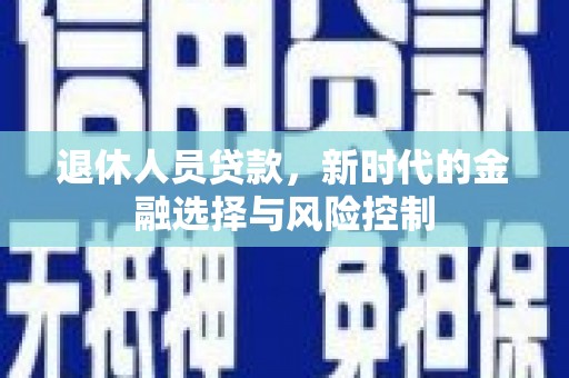 平果退休人员贷款，新时代的金融选择与风险控制