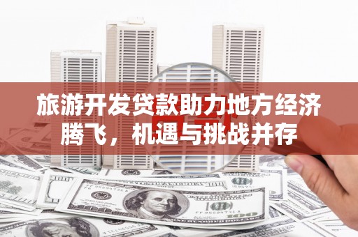 金坛旅游开发贷款助力地方经济腾飞，机遇与挑战并存