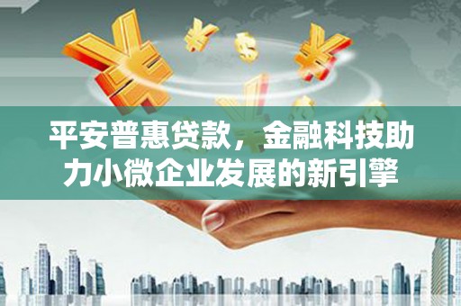 得荣平安普惠贷款，金融科技助力小微企业发展的新引擎