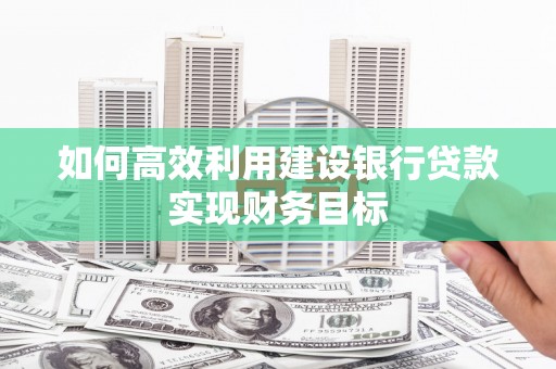 灵武如何高效利用建设银行贷款实现财务目标