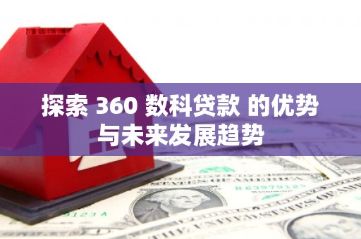 潍坊探索 360 数科贷款 的优势与未来发展趋势