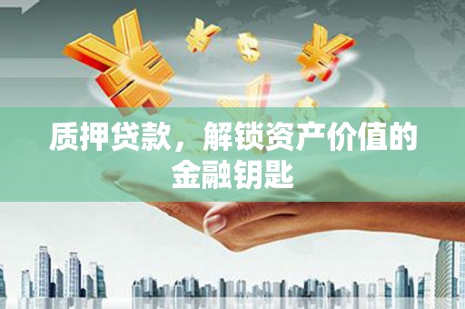 西昌质押贷款，解锁资产价值的金融钥匙