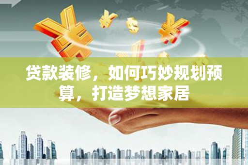 岳塘贷款装修，如何巧妙规划预算，打造梦想家居