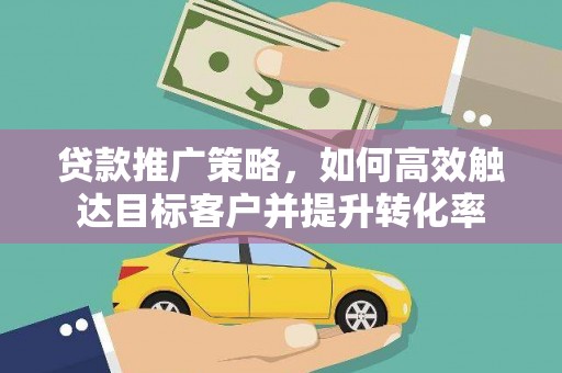 西山贷款推广策略，如何高效触达目标客户并提升转化率