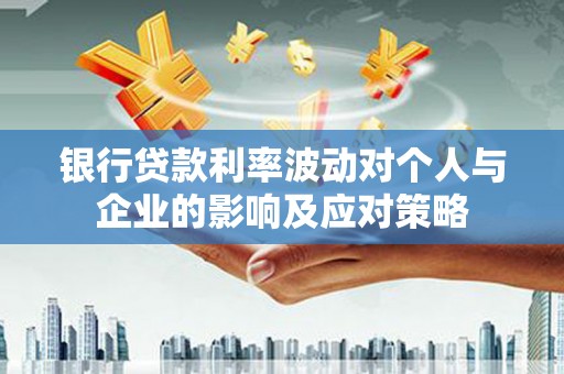 郴州银行贷款利率波动对个人与企业的影响及应对策略
