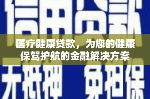 江源医疗健康贷款，为您的健康保驾护航的金融解决方案