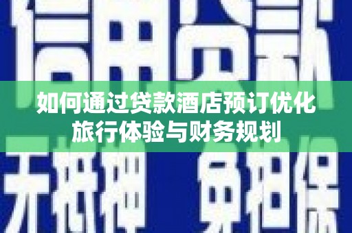 陆川如何通过贷款酒店预订优化旅行体验与财务规划