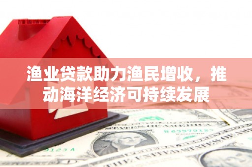 灵武渔业贷款助力渔民增收，推动海洋经济可持续发展