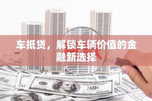 韶关车抵贷，解锁车辆价值的金融新选择