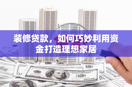 红寺堡装修贷款，如何巧妙利用资金打造理想家居