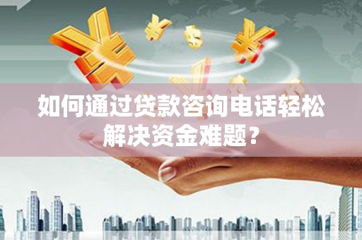 奎文如何通过贷款咨询电话轻松解决资金难题？
