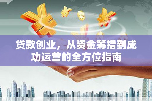 梁山贷款创业，从资金筹措到成功运营的全方位指南