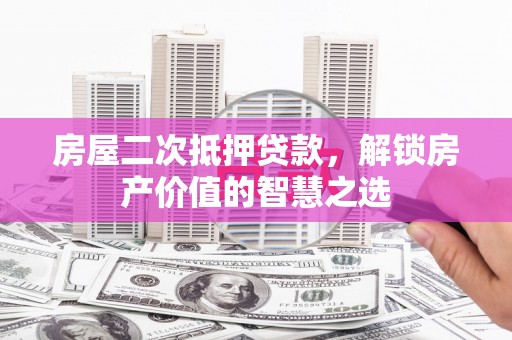 市南房屋二次抵押贷款，解锁房产价值的智慧之选