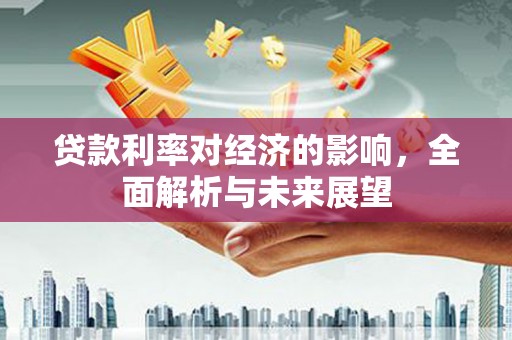 庐江贷款利率对经济的影响，全面解析与未来展望