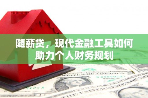 霍林郭勒随薪贷，现代金融工具如何助力个人财务规划