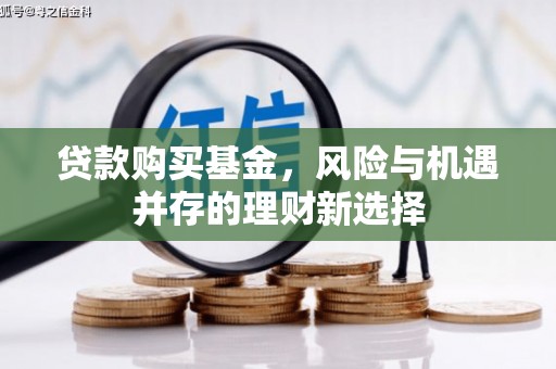 德钦贷款购买基金，风险与机遇并存的理财新选择