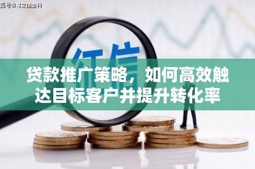 秀山贷款推广策略，如何高效触达目标客户并提升转化率