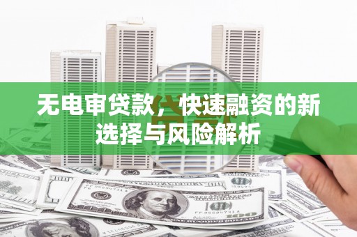 阿拉山口无电审贷款，快速融资的新选择与风险解析
