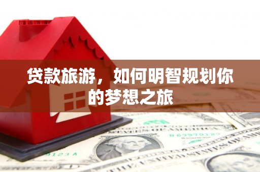 错那贷款旅游，如何明智规划你的梦想之旅