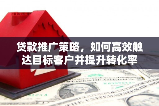 荥阳贷款推广策略，如何高效触达目标客户并提升转化率