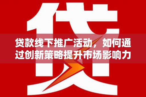 三地门贷款线下推广活动，如何通过创新策略提升市场影响力