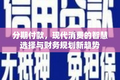 新兴分期付款，现代消费的智慧选择与财务规划新趋势