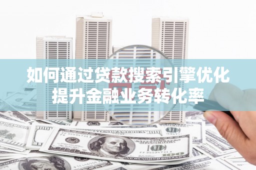 稻城如何通过贷款搜索引擎优化提升金融业务转化率