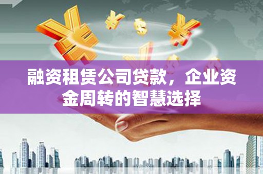 勐海融资租赁公司贷款，企业资金周转的智慧选择