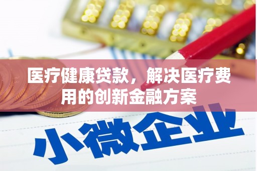 富民医疗健康贷款，解决医疗费用的创新金融方案