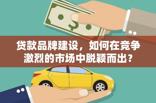泗礁贷款品牌建设，如何在竞争激烈的市场中脱颖而出？