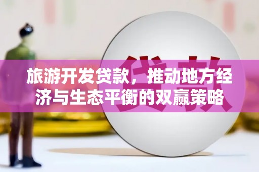 潞城旅游开发贷款，推动地方经济与生态平衡的双赢策略
