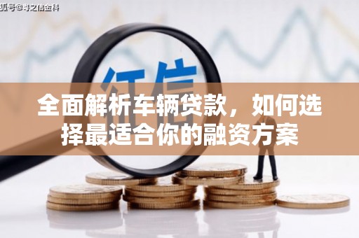 仁怀全面解析车辆贷款，如何选择最适合你的融资方案