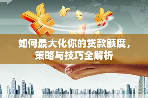 自贡如何最大化你的贷款额度，策略与技巧全解析