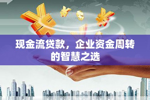 海淀现金流贷款，企业资金周转的智慧之选