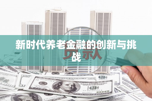 新泰新时代养老金融的创新与挑战