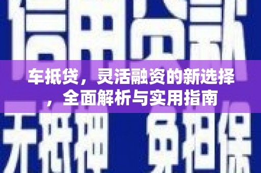 新安车抵贷，灵活融资的新选择，全面解析与实用指南